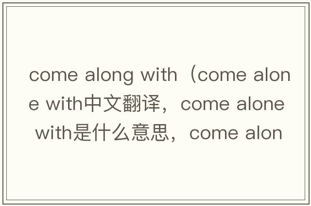 come along with（come alone with中文翻譯，come alone with是什么意思，come alone with發(fā)音、用法及例句）