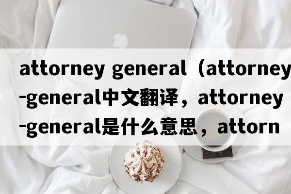 attorney general（attorney-general中文翻譯，attorney-general是什么意思，attorney-general發(fā)音、用法及例句）