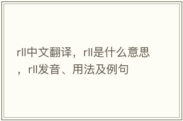 rll中文翻譯，rll是什么意思，rll發(fā)音、用法及例句