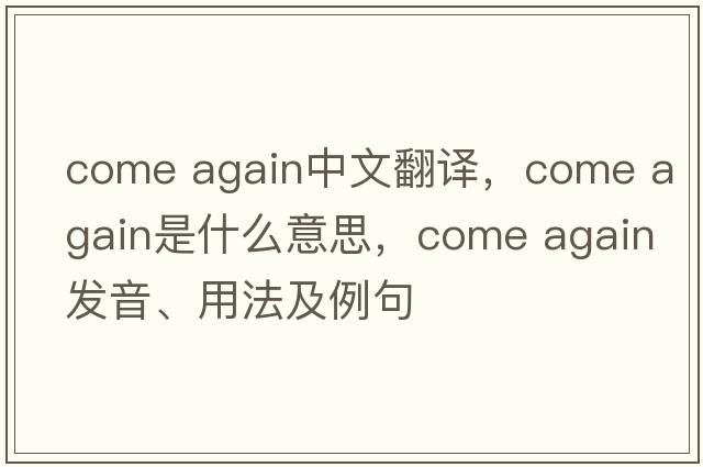 come again中文翻譯，come again是什么意思，come again發(fā)音、用法及例句