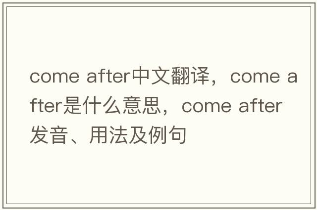 come after中文翻譯，come after是什么意思，come after發(fā)音、用法及例句