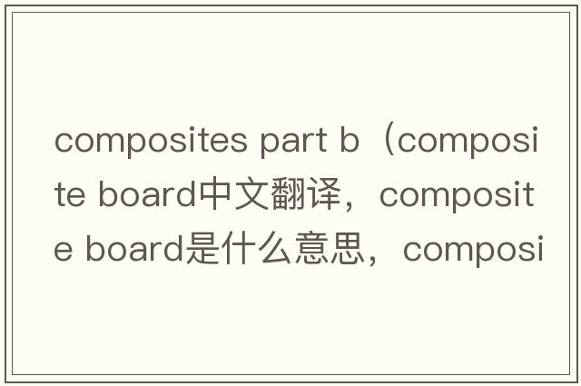 composites part b（composite board中文翻譯，composite board是什么意思，composite board發(fā)音、用法及例句）