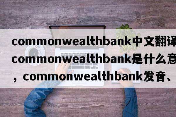 commonwealthbank中文翻譯，commonwealthbank是什么意思，commonwealthbank發(fā)音、用法及例句