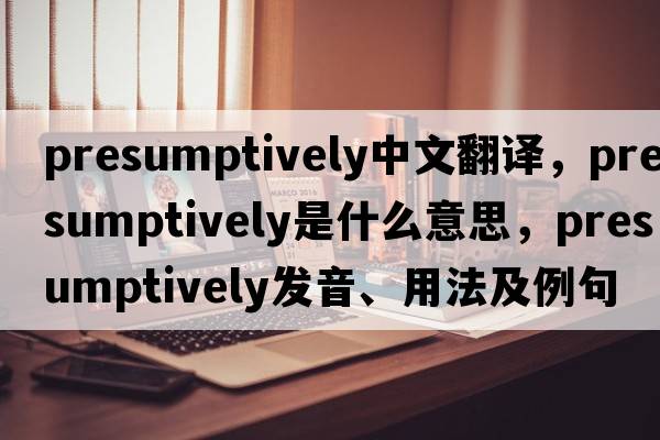 presumptively中文翻譯，presumptively是什么意思，presumptively發(fā)音、用法及例句