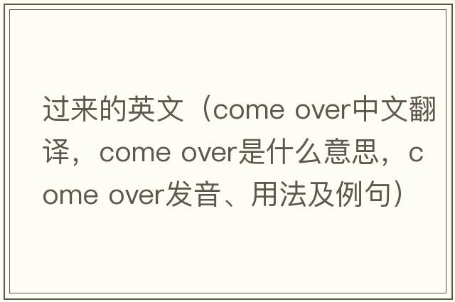 過來的英文（come over中文翻譯，come over是什么意思，come over發(fā)音、用法及例句）