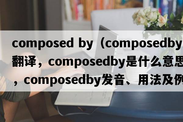 composed by（composedby中文翻譯，composedby是什么意思，composedby發(fā)音、用法及例句）