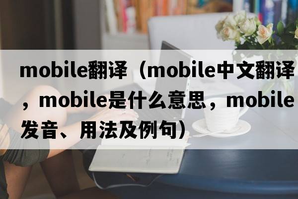 mobile翻譯（mobile中文翻譯，mobile是什么意思，mobile發(fā)音、用法及例句）