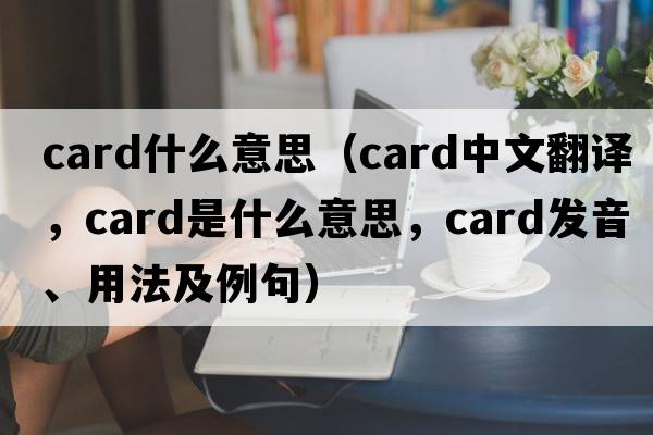 card什么意思（card中文翻譯，card是什么意思，card發(fā)音、用法及例句）