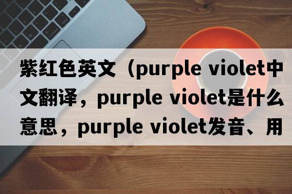 紫紅色英文（purple violet中文翻譯，purple violet是什么意思，purple violet發(fā)音、用法及例句）