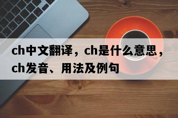 ch中文翻譯，ch是什么意思，ch發(fā)音、用法及例句