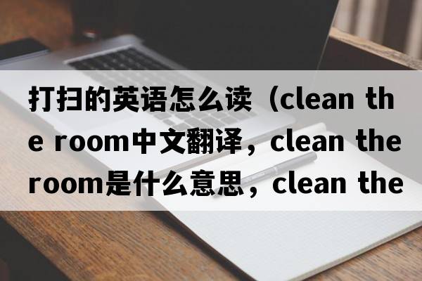打掃的英語怎么讀（clean the room中文翻譯，clean the room是什么意思，clean the room發(fā)音、用法及例句）