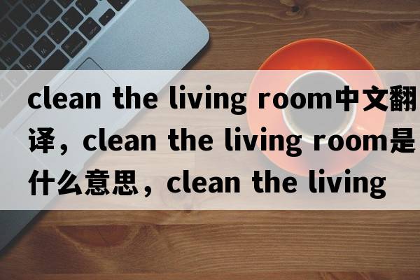 clean the living room中文翻譯，clean the living room是什么意思，clean the living room發(fā)音、用法及例句