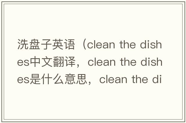 洗盤(pán)子英語(yǔ)（clean the dishes中文翻譯，clean the dishes是什么意思，clean the dishes發(fā)音、用法及例句）