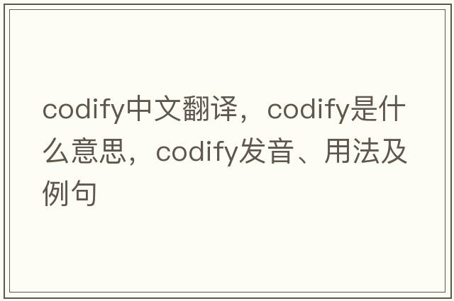 codify中文翻譯，codify是什么意思，codify發(fā)音、用法及例句