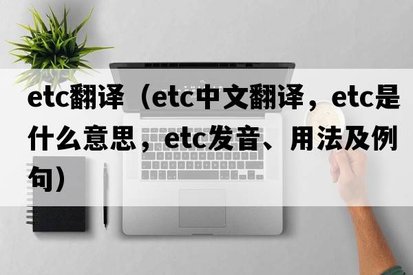 etc翻譯（etc中文翻譯，etc是什么意思，etc發(fā)音、用法及例句）