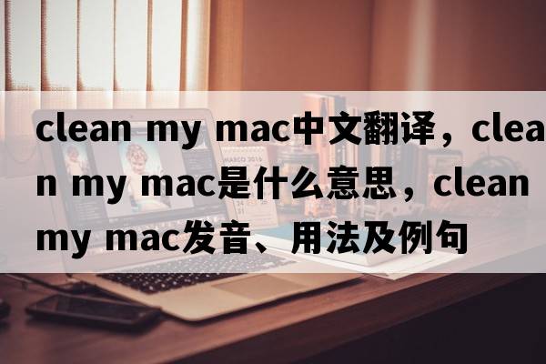 clean my mac中文翻譯，clean my mac是什么意思，clean my mac發(fā)音、用法及例句
