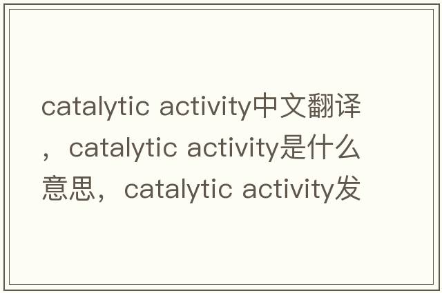 catalytic activity中文翻譯，catalytic activity是什么意思，catalytic activity發(fā)音、用法及例句