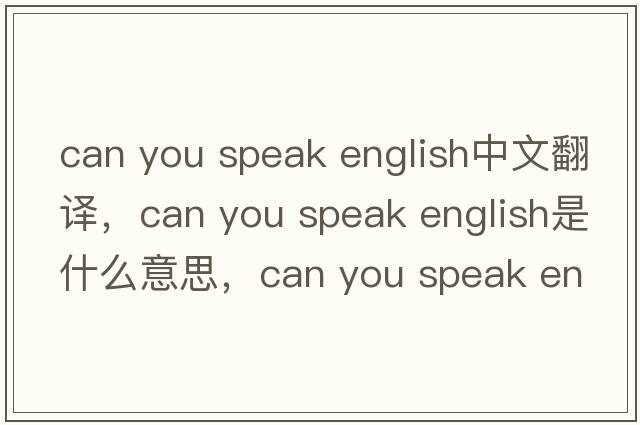 can you speak english中文翻譯，can you speak english是什么意思，can you speak english發(fā)音、用法及例句