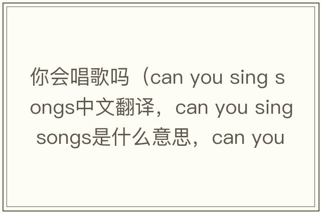 你會(huì)唱歌嗎（can you sing songs中文翻譯，can you sing songs是什么意思，can you sing songs發(fā)音、用法及例句）