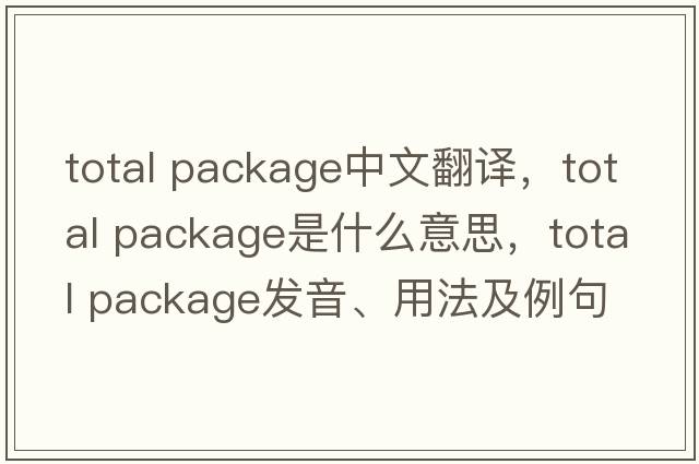 total package中文翻譯，total package是什么意思，total package發(fā)音、用法及例句