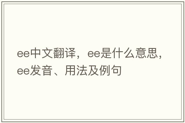 ee中文翻譯，ee是什么意思，ee發(fā)音、用法及例句