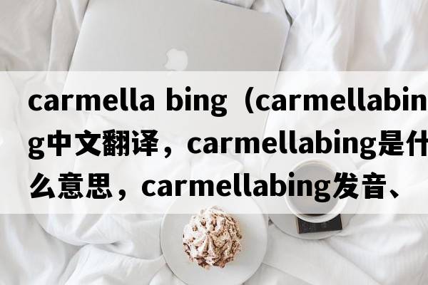 carmella bing（carmellabing中文翻譯，carmellabing是什么意思，carmellabing發(fā)音、用法及例句）