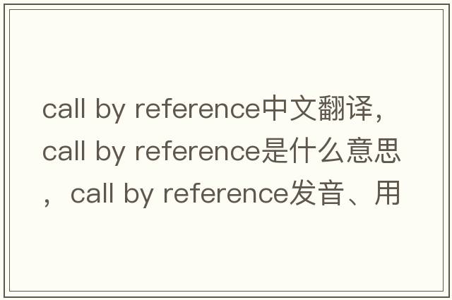 call by reference中文翻譯，call by reference是什么意思，call by reference發(fā)音、用法及例句