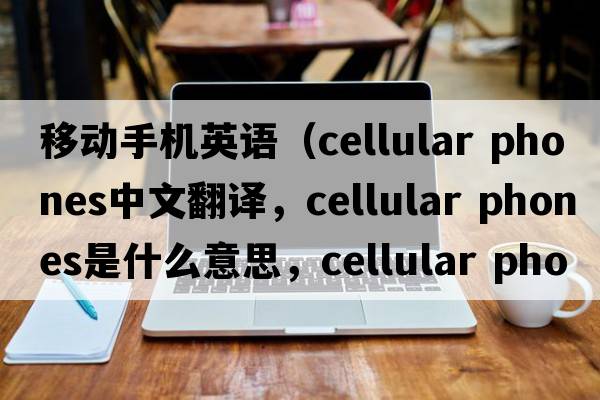 移動手機英語（cellular phones中文翻譯，cellular phones是什么意思，cellular phones發(fā)音、用法及例句）