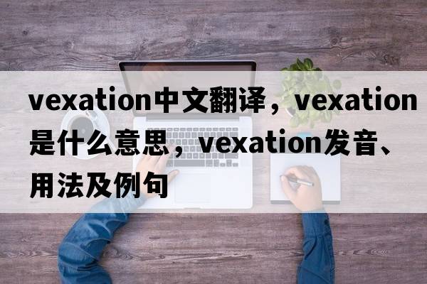 vexation中文翻譯，vexation是什么意思，vexation發(fā)音、用法及例句