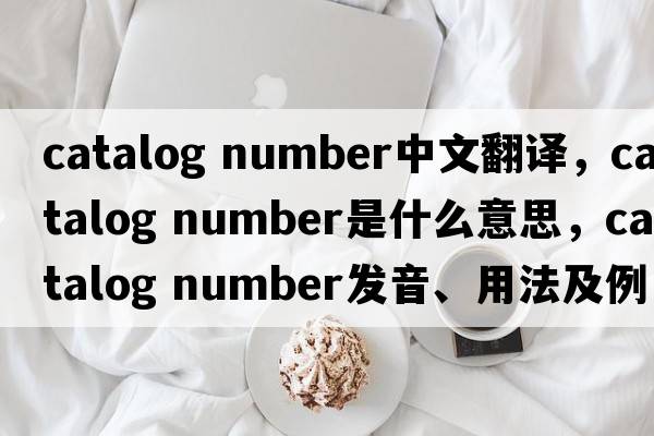 catalog number中文翻譯，catalog number是什么意思，catalog number發(fā)音、用法及例句