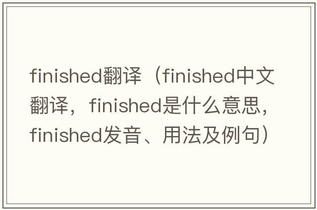 finished翻譯（finished中文翻譯，finished是什么意思，finished發(fā)音、用法及例句）