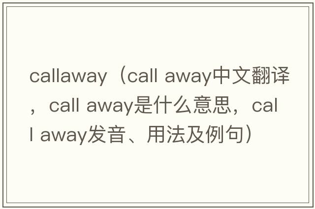 callaway（call away中文翻譯，call away是什么意思，call away發(fā)音、用法及例句）