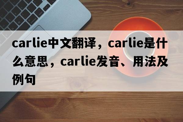 carlie中文翻譯，carlie是什么意思，carlie發(fā)音、用法及例句