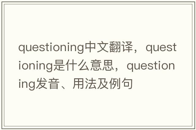 questioning中文翻譯，questioning是什么意思，questioning發(fā)音、用法及例句