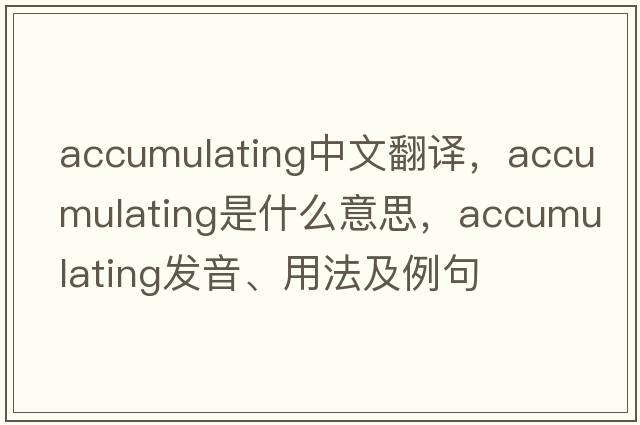 accumulating中文翻譯，accumulating是什么意思，accumulating發(fā)音、用法及例句