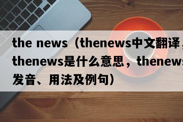 the news（thenews中文翻譯，thenews是什么意思，thenews發(fā)音、用法及例句）