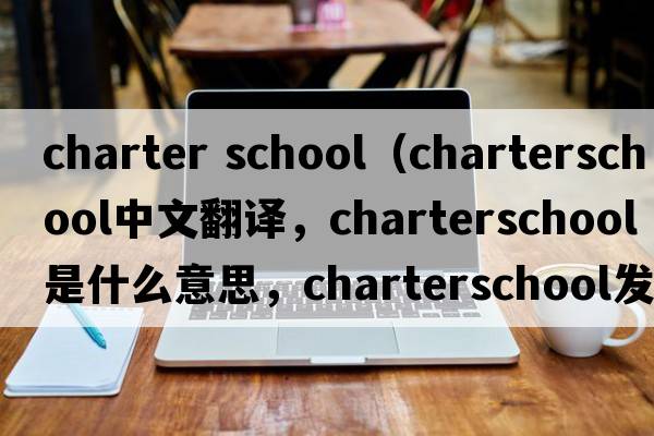 charter school（charterschool中文翻譯，charterschool是什么意思，charterschool發(fā)音、用法及例句）