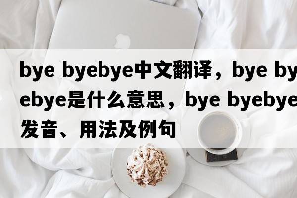 bye byebye中文翻譯，bye byebye是什么意思，bye byebye發(fā)音、用法及例句