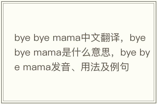 bye bye mama中文翻譯，bye bye mama是什么意思，bye bye mama發(fā)音、用法及例句