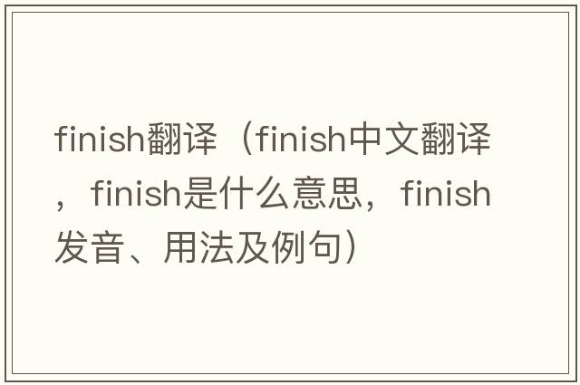 finish翻譯（finish中文翻譯，finish是什么意思，finish發(fā)音、用法及例句）