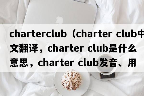 charterclub（charter club中文翻譯，charter club是什么意思，charter club發(fā)音、用法及例句）