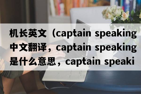 機長英文（captain speaking中文翻譯，captain speaking是什么意思，captain speaking發(fā)音、用法及例句）