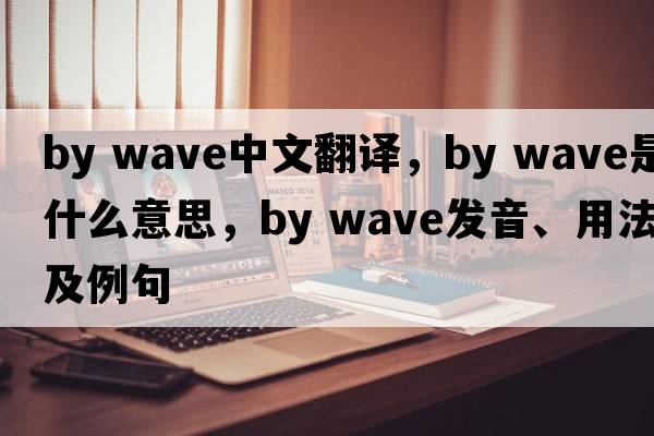 by wave中文翻譯，by wave是什么意思，by wave發(fā)音、用法及例句