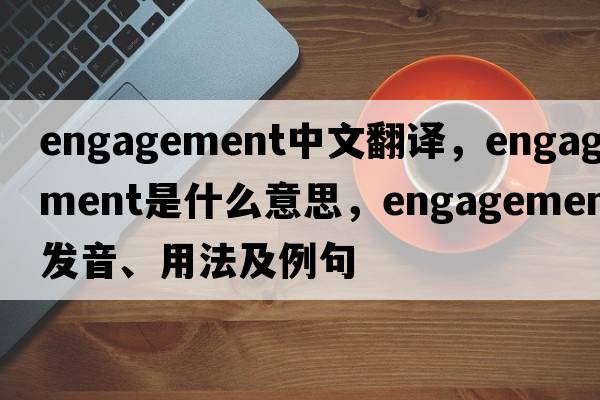 engagement中文翻譯，engagement是什么意思，engagement發(fā)音、用法及例句