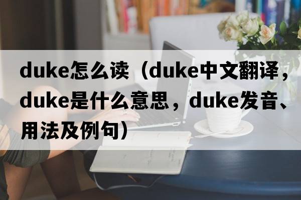 duke怎么讀（duke中文翻譯，duke是什么意思，duke發(fā)音、用法及例句）