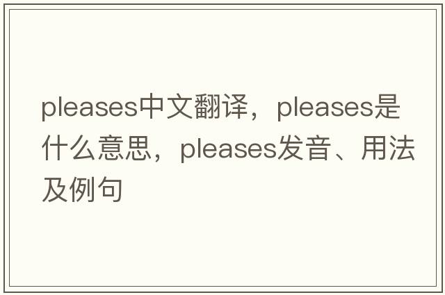 pleases中文翻譯，pleases是什么意思，pleases發(fā)音、用法及例句