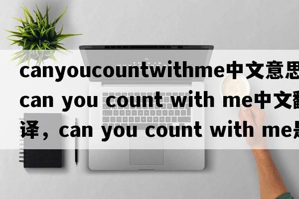 canyoucountwithme中文意思（can you count with me中文翻譯，can you count with me是什么意思，can you count with me發(fā)音、用