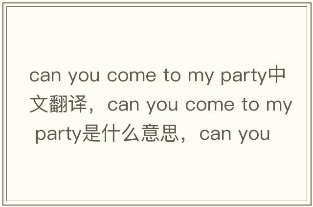 can you come to my party中文翻譯，can you come to my party是什么意思，can you come to my party發(fā)音、用法及例句