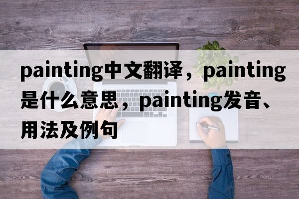 painting中文翻譯，painting是什么意思，painting發(fā)音、用法及例句