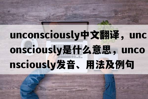 unconsciously中文翻譯，unconsciously是什么意思，unconsciously發(fā)音、用法及例句